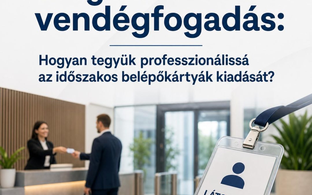 Látogatókezelés és vendégfogadás: Hogyan tegyük professzionálissá az időszakos belépőkártyák kiadását?